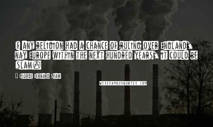 George Bernard Shaw Quotes: If any religion had a chance of ruling over England, nay Europe within the next hundred years, it could be Islam.