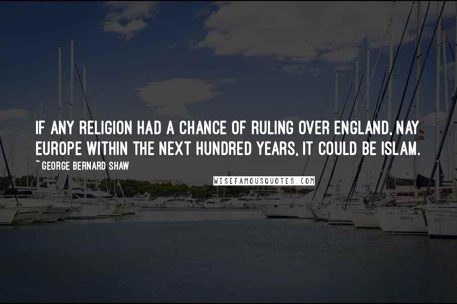 George Bernard Shaw Quotes: If any religion had a chance of ruling over England, nay Europe within the next hundred years, it could be Islam.