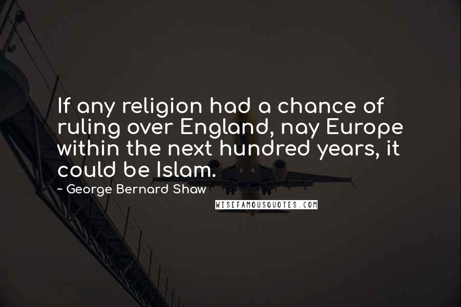 George Bernard Shaw Quotes: If any religion had a chance of ruling over England, nay Europe within the next hundred years, it could be Islam.