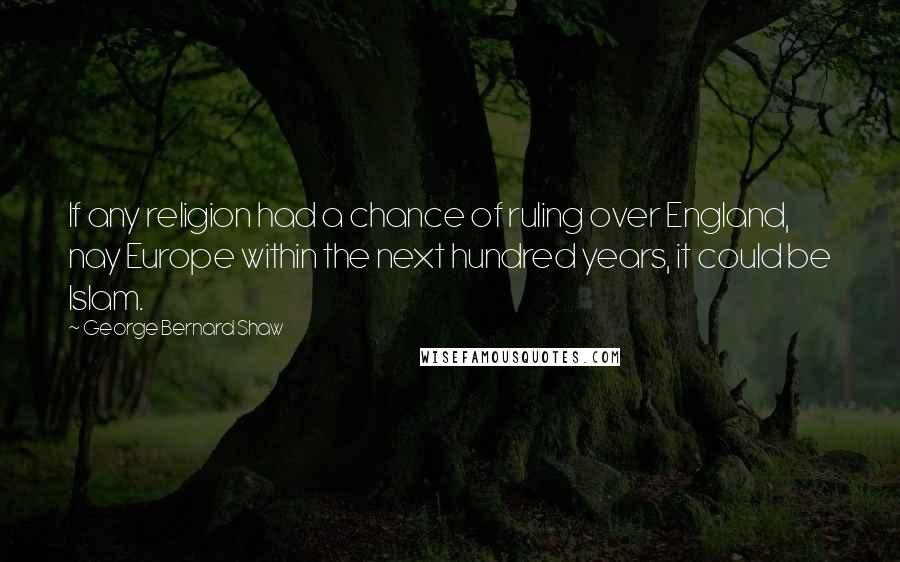 George Bernard Shaw Quotes: If any religion had a chance of ruling over England, nay Europe within the next hundred years, it could be Islam.