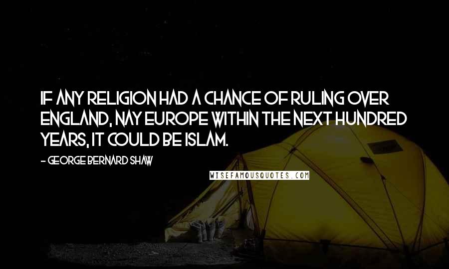 George Bernard Shaw Quotes: If any religion had a chance of ruling over England, nay Europe within the next hundred years, it could be Islam.