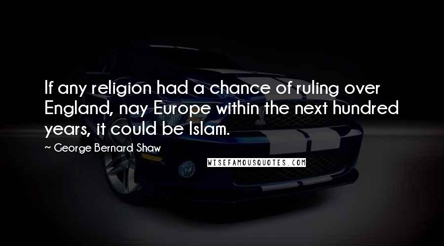 George Bernard Shaw Quotes: If any religion had a chance of ruling over England, nay Europe within the next hundred years, it could be Islam.