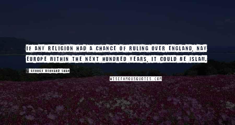 George Bernard Shaw Quotes: If any religion had a chance of ruling over England, nay Europe within the next hundred years, it could be Islam.