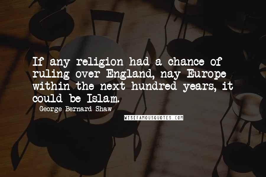 George Bernard Shaw Quotes: If any religion had a chance of ruling over England, nay Europe within the next hundred years, it could be Islam.