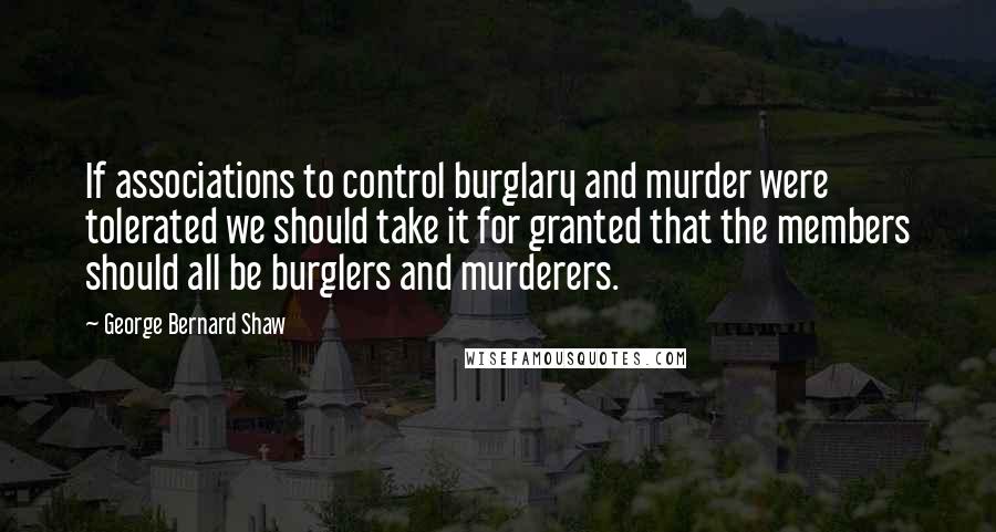 George Bernard Shaw Quotes: If associations to control burglary and murder were tolerated we should take it for granted that the members should all be burglers and murderers.