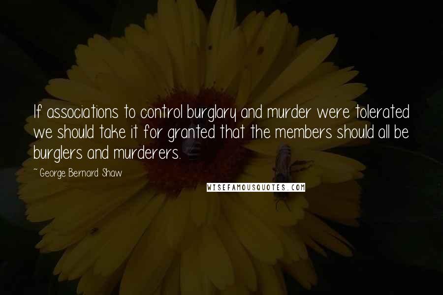 George Bernard Shaw Quotes: If associations to control burglary and murder were tolerated we should take it for granted that the members should all be burglers and murderers.