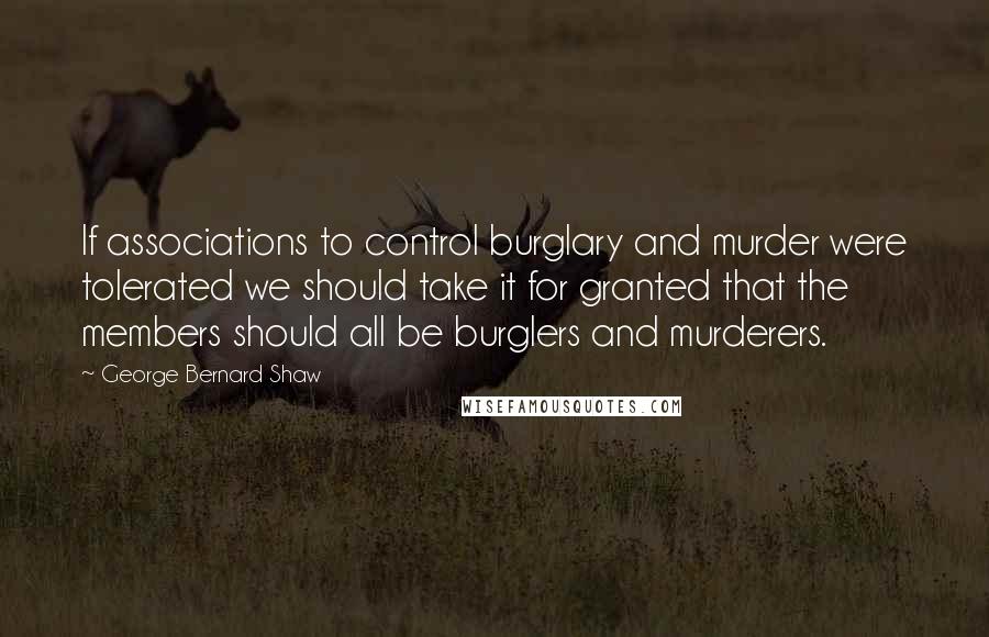 George Bernard Shaw Quotes: If associations to control burglary and murder were tolerated we should take it for granted that the members should all be burglers and murderers.