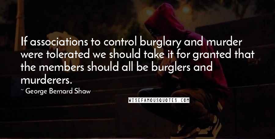 George Bernard Shaw Quotes: If associations to control burglary and murder were tolerated we should take it for granted that the members should all be burglers and murderers.