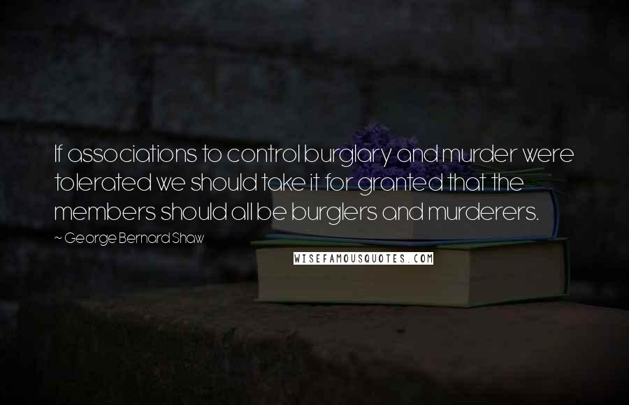 George Bernard Shaw Quotes: If associations to control burglary and murder were tolerated we should take it for granted that the members should all be burglers and murderers.