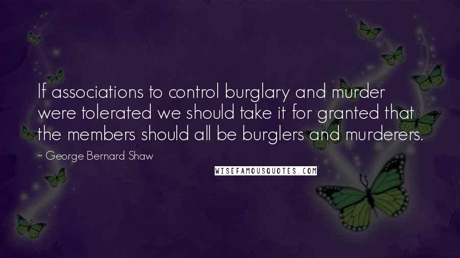 George Bernard Shaw Quotes: If associations to control burglary and murder were tolerated we should take it for granted that the members should all be burglers and murderers.