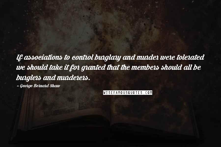 George Bernard Shaw Quotes: If associations to control burglary and murder were tolerated we should take it for granted that the members should all be burglers and murderers.