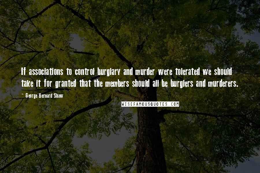 George Bernard Shaw Quotes: If associations to control burglary and murder were tolerated we should take it for granted that the members should all be burglers and murderers.