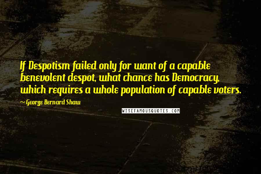 George Bernard Shaw Quotes: If Despotism failed only for want of a capable benevolent despot, what chance has Democracy, which requires a whole population of capable voters.