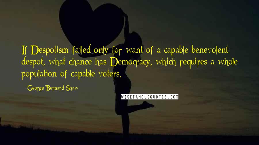 George Bernard Shaw Quotes: If Despotism failed only for want of a capable benevolent despot, what chance has Democracy, which requires a whole population of capable voters.