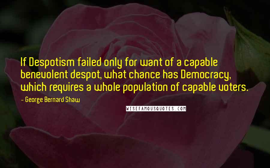 George Bernard Shaw Quotes: If Despotism failed only for want of a capable benevolent despot, what chance has Democracy, which requires a whole population of capable voters.
