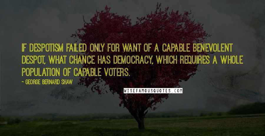 George Bernard Shaw Quotes: If Despotism failed only for want of a capable benevolent despot, what chance has Democracy, which requires a whole population of capable voters.