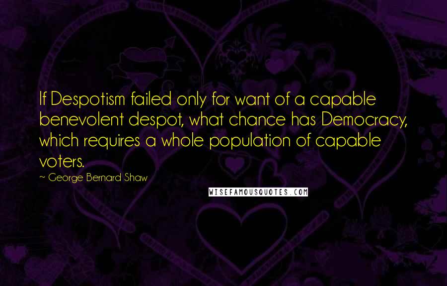 George Bernard Shaw Quotes: If Despotism failed only for want of a capable benevolent despot, what chance has Democracy, which requires a whole population of capable voters.