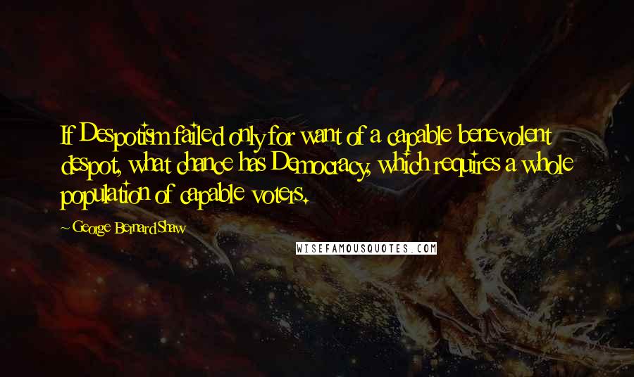 George Bernard Shaw Quotes: If Despotism failed only for want of a capable benevolent despot, what chance has Democracy, which requires a whole population of capable voters.