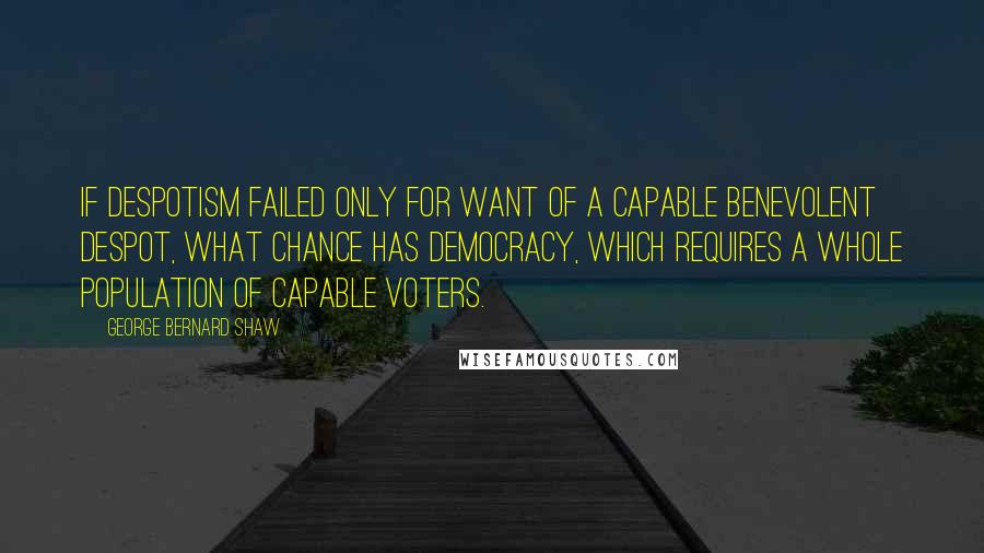 George Bernard Shaw Quotes: If Despotism failed only for want of a capable benevolent despot, what chance has Democracy, which requires a whole population of capable voters.