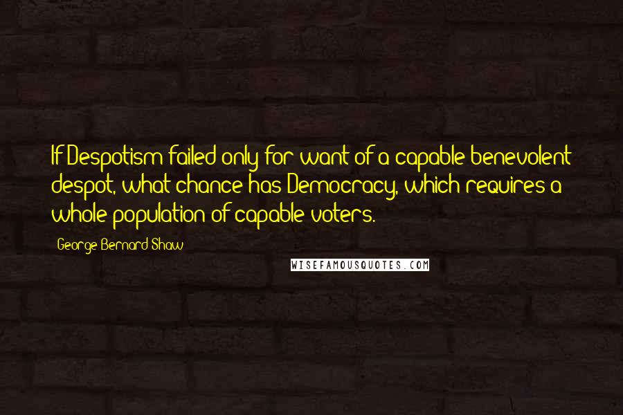 George Bernard Shaw Quotes: If Despotism failed only for want of a capable benevolent despot, what chance has Democracy, which requires a whole population of capable voters.