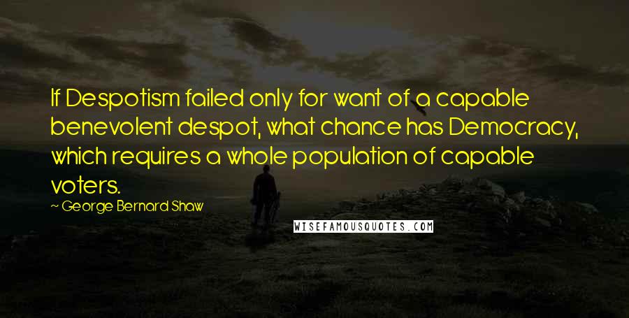 George Bernard Shaw Quotes: If Despotism failed only for want of a capable benevolent despot, what chance has Democracy, which requires a whole population of capable voters.