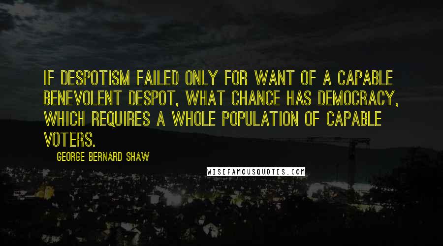 George Bernard Shaw Quotes: If Despotism failed only for want of a capable benevolent despot, what chance has Democracy, which requires a whole population of capable voters.