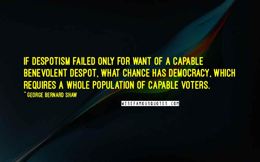 George Bernard Shaw Quotes: If Despotism failed only for want of a capable benevolent despot, what chance has Democracy, which requires a whole population of capable voters.