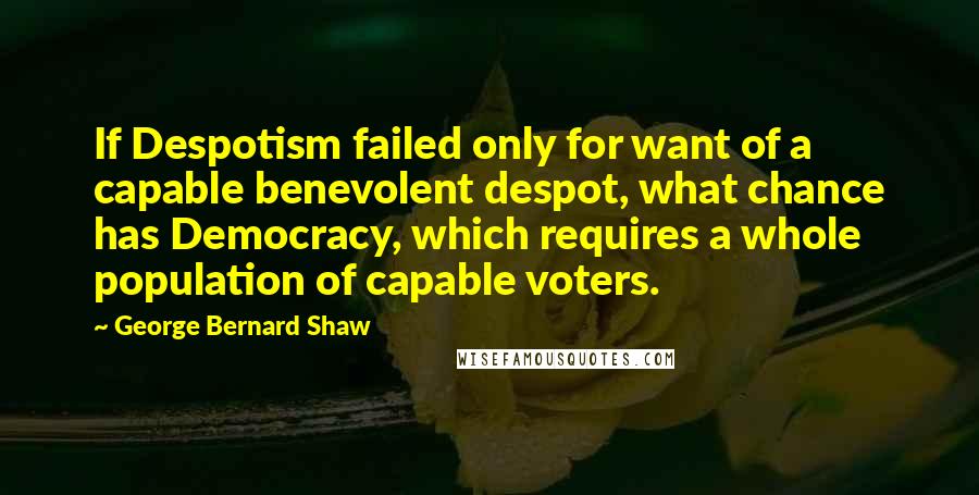 George Bernard Shaw Quotes: If Despotism failed only for want of a capable benevolent despot, what chance has Democracy, which requires a whole population of capable voters.