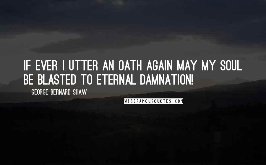 George Bernard Shaw Quotes: If ever I utter an oath again may my soul be blasted to eternal damnation!
