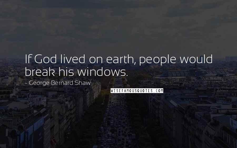 George Bernard Shaw Quotes: If God lived on earth, people would break his windows.