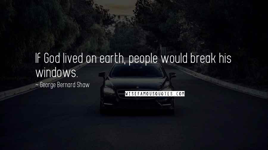 George Bernard Shaw Quotes: If God lived on earth, people would break his windows.