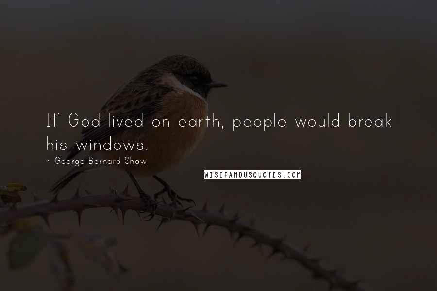 George Bernard Shaw Quotes: If God lived on earth, people would break his windows.