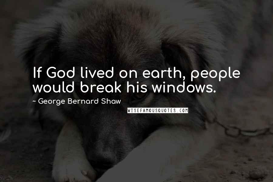 George Bernard Shaw Quotes: If God lived on earth, people would break his windows.