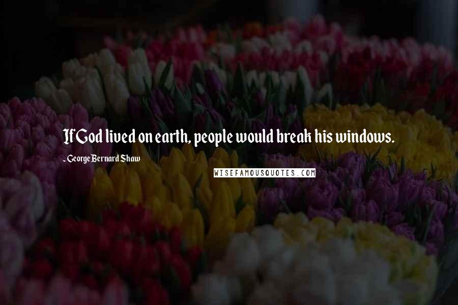 George Bernard Shaw Quotes: If God lived on earth, people would break his windows.