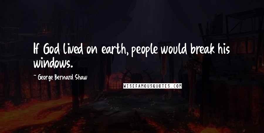 George Bernard Shaw Quotes: If God lived on earth, people would break his windows.