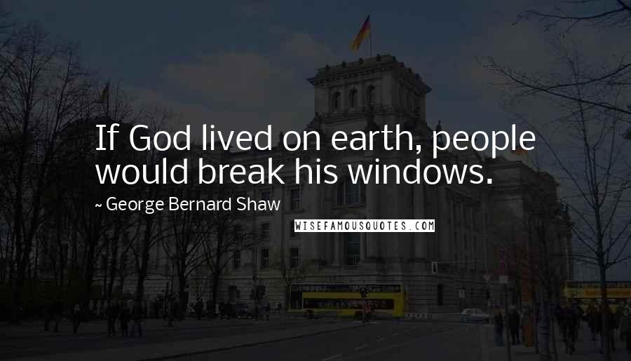 George Bernard Shaw Quotes: If God lived on earth, people would break his windows.