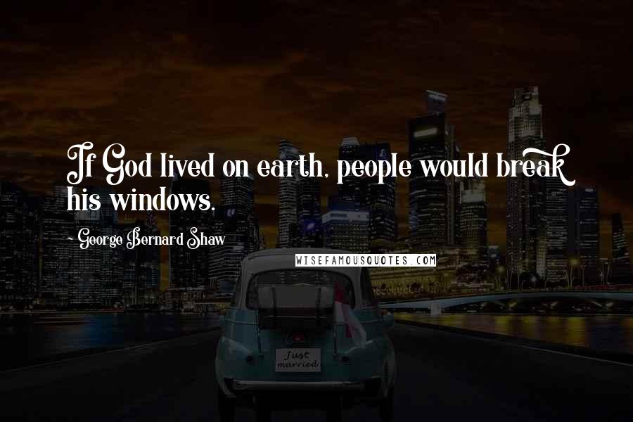 George Bernard Shaw Quotes: If God lived on earth, people would break his windows.