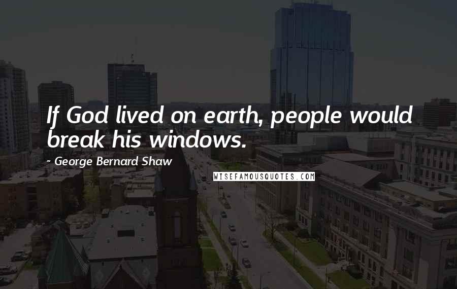 George Bernard Shaw Quotes: If God lived on earth, people would break his windows.