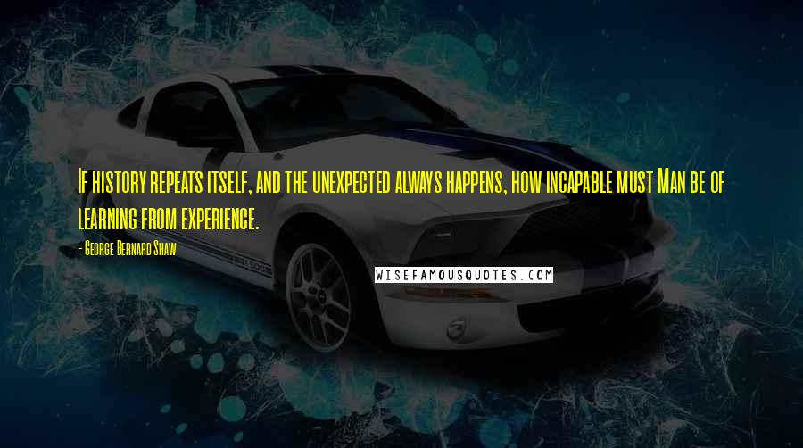 George Bernard Shaw Quotes: If history repeats itself, and the unexpected always happens, how incapable must Man be of learning from experience.