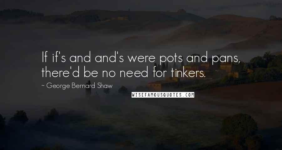 George Bernard Shaw Quotes: If if's and and's were pots and pans, there'd be no need for tinkers.
