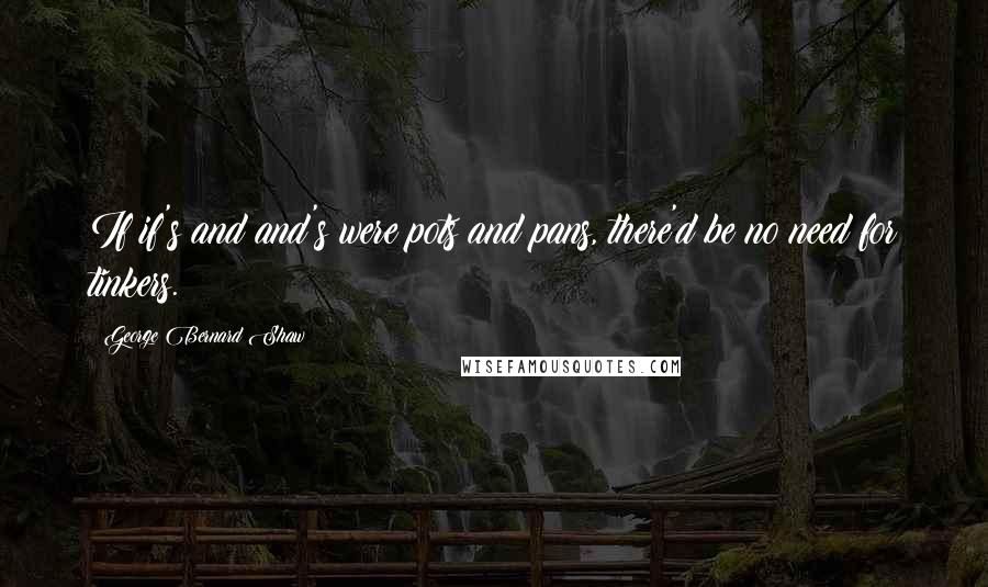 George Bernard Shaw Quotes: If if's and and's were pots and pans, there'd be no need for tinkers.