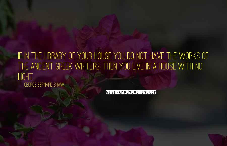 George Bernard Shaw Quotes: If in the library of your house you do not have the works of the ancient Greek writers, then you live in a house with no light.