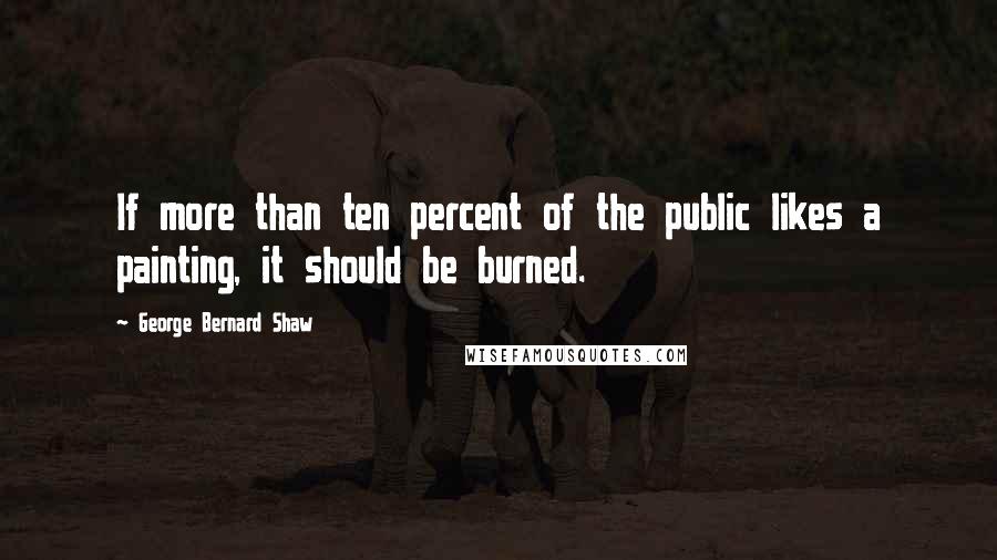 George Bernard Shaw Quotes: If more than ten percent of the public likes a painting, it should be burned.