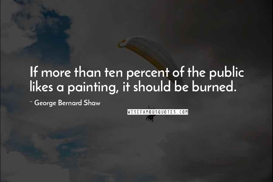 George Bernard Shaw Quotes: If more than ten percent of the public likes a painting, it should be burned.