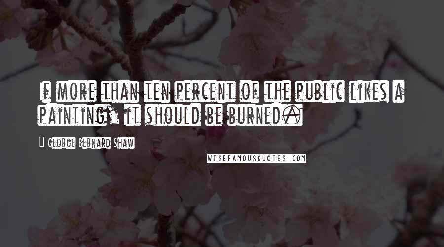 George Bernard Shaw Quotes: If more than ten percent of the public likes a painting, it should be burned.