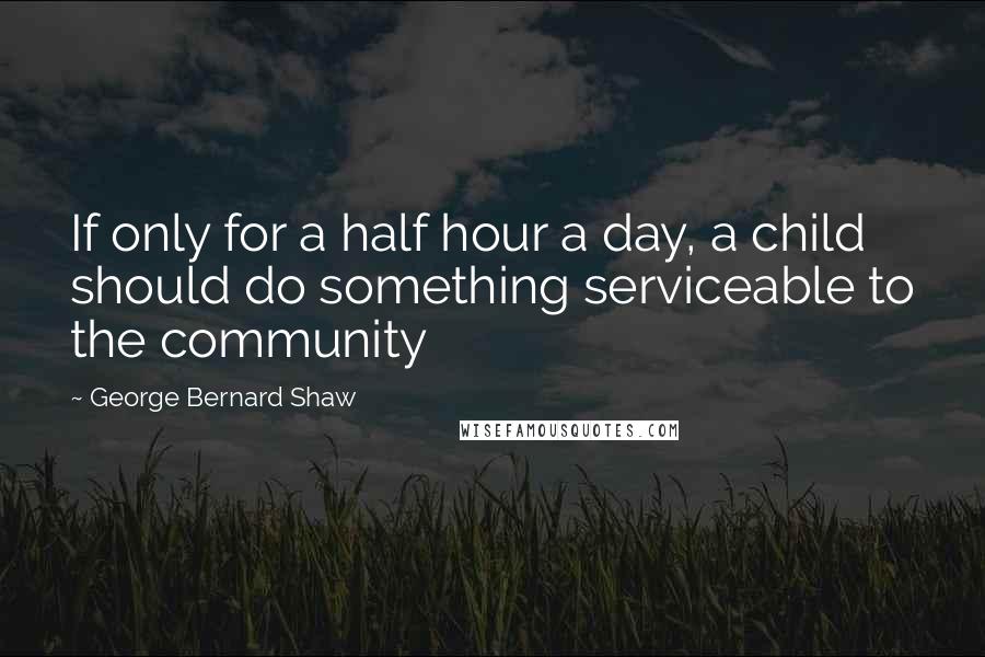 George Bernard Shaw Quotes: If only for a half hour a day, a child should do something serviceable to the community