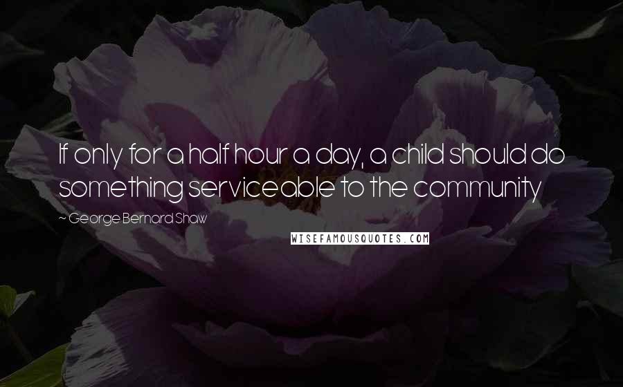 George Bernard Shaw Quotes: If only for a half hour a day, a child should do something serviceable to the community