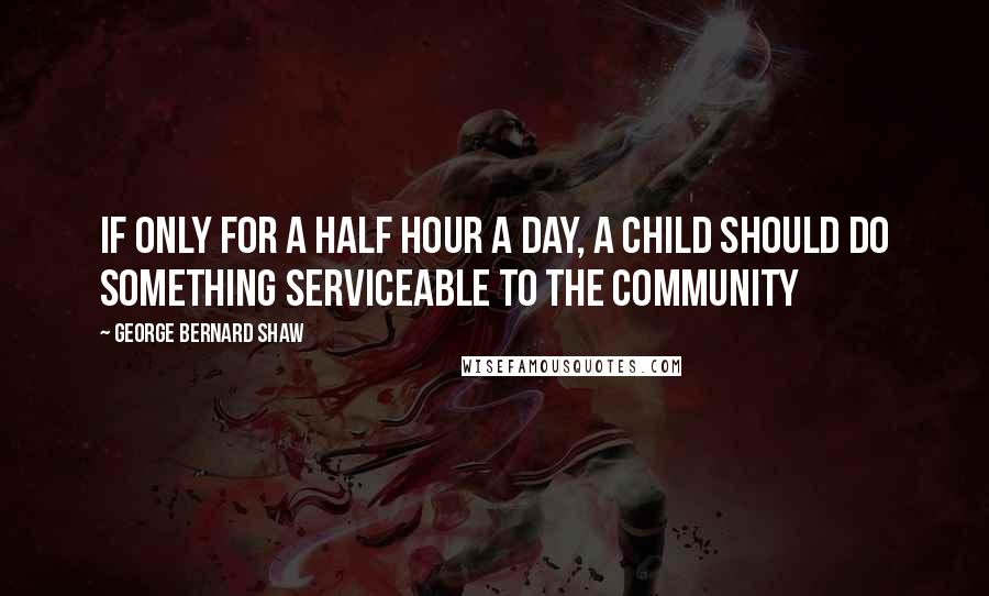 George Bernard Shaw Quotes: If only for a half hour a day, a child should do something serviceable to the community