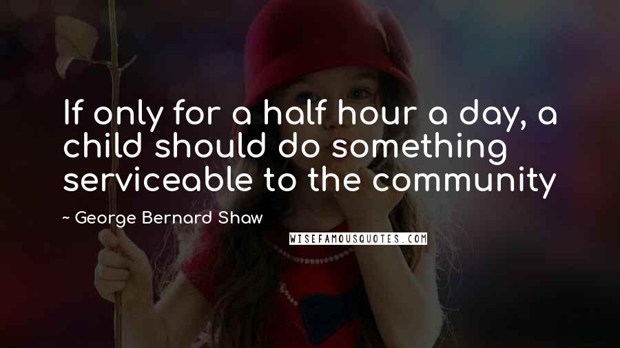 George Bernard Shaw Quotes: If only for a half hour a day, a child should do something serviceable to the community