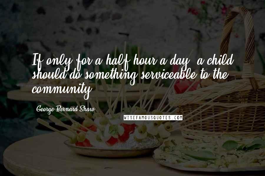 George Bernard Shaw Quotes: If only for a half hour a day, a child should do something serviceable to the community